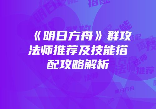 《明日方舟》群攻法师推荐及技能搭配攻略解析