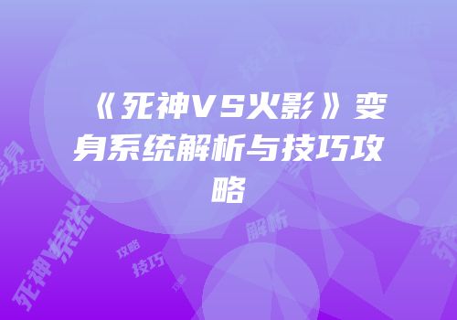 《死神VS火影》变身系统解析与技巧攻略