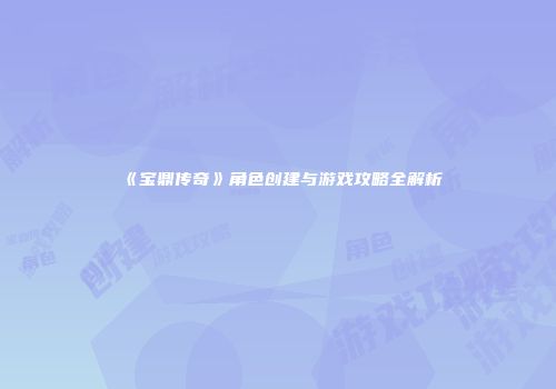《宝鼎传奇》角色创建与游戏攻略全解析