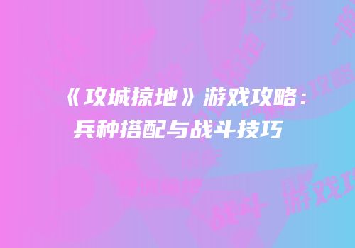 《攻城掠地》游戏攻略：兵种搭配与战斗技巧
