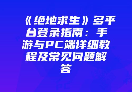 《绝地求生》多平台登录指南：手游与PC端详细教程及常见问题解答