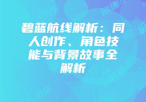 碧蓝航线解析：同人创作、角色技能与背景故事全解析