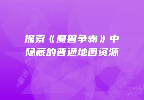 探索《魔兽争霸》中隐藏的普通地图资源