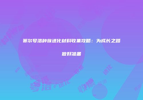 赛尔号洛种族进化材料收集攻略：为成长之路做好准备