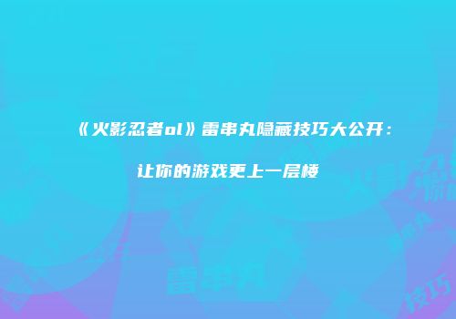 《火影忍者ol》雷串丸隐藏技巧大公开：让你的游戏更上一层楼