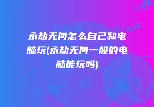 永劫无间怎么自己和电脑玩(永劫无间一般的电脑能玩吗)