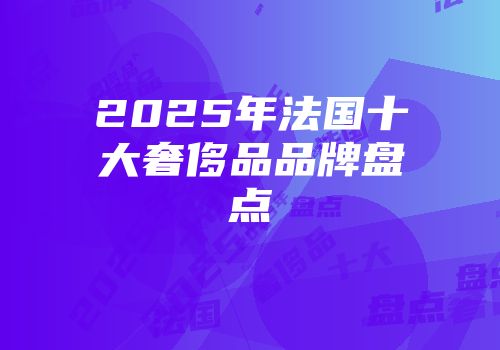 2025年法国十大奢侈品品牌盘点