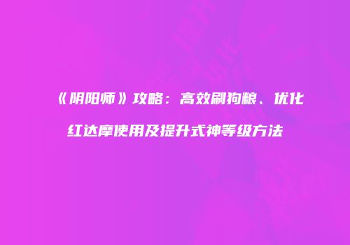 《阴阳师》攻略：高效刷狗粮、优化红达摩使用及提升式神等级方法