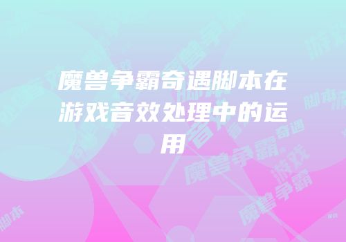 魔兽争霸奇遇脚本在游戏音效处理中的运用