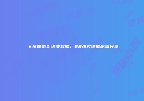 《伏魔录》通关攻略：28小时速成秘籍分享