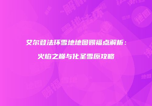 艾尔登法环雪地地图赐福点解析：火焰之巅与化圣雪原攻略