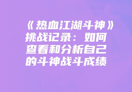 《热血江湖斗神》挑战记录：如何查看和分析自己的斗神战斗成绩