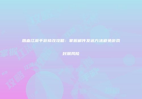 热血江湖手游修改攻略：掌握邮件发送方法避免游戏封禁风险