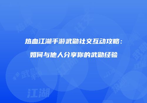 热血江湖手游武勋社交互动攻略：如何与他人分享你的武勋经验