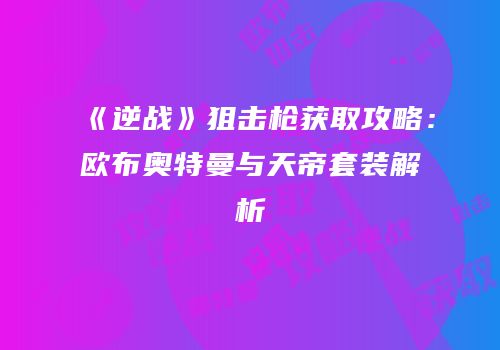 《逆战》狙击枪获取攻略：欧布奥特曼与天帝套装解析