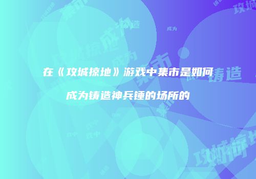 在《攻城掠地》游戏中集市是如何成为铸造神兵锤的场所的