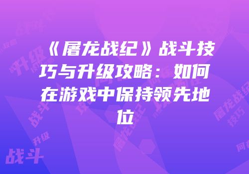 《屠龙战纪》战斗技巧与升级攻略：如何在游戏中保持领先地位