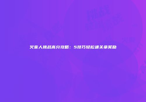 火柴人挑战高分攻略：5技巧轻松通关拿奖励