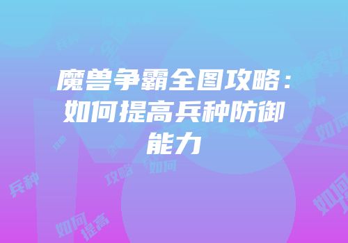 魔兽争霸全图攻略：如何提高兵种防御能力