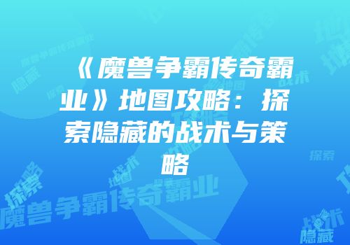 《魔兽争霸传奇霸业》地图攻略：探索隐藏的战术与策略
