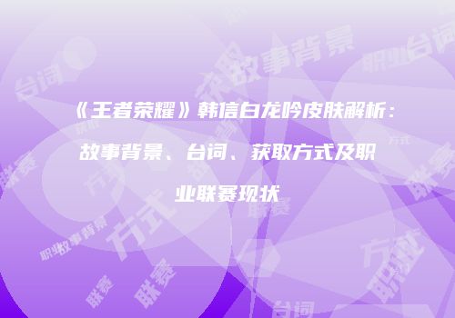 《王者荣耀》韩信白龙吟皮肤解析：故事背景、台词、获取方式及职业联赛现状