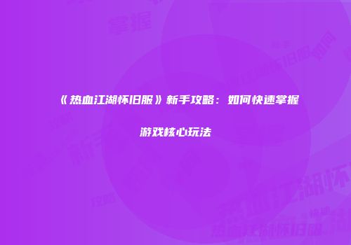 《热血江湖怀旧服》新手攻略：如何快速掌握游戏核心玩法
