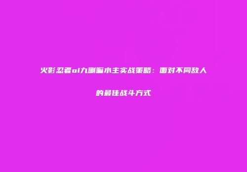 火影忍者ol九喇嘛水主实战策略：面对不同敌人的最佳战斗方式
