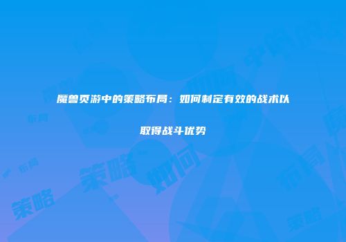 魔兽页游中的策略布局：如何制定有效的战术以取得战斗优势