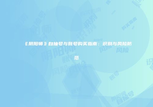 《阴阳师》自抽号与账号购买指南：识别与风险防范