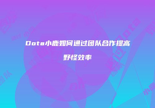Dota小鹿如何通过团队合作提高野怪效率