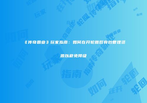 《传奇霸业》玩家指南:如何在开轮回后有效管理资源以避免降级