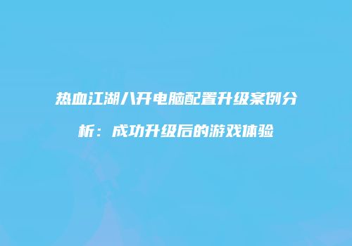 热血江湖八开电脑配置升级案例分析：成功升级后的游戏体验