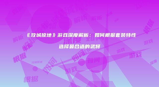 《攻城掠地》游戏深度解析：如何根据套装特性选择最合适的武将
