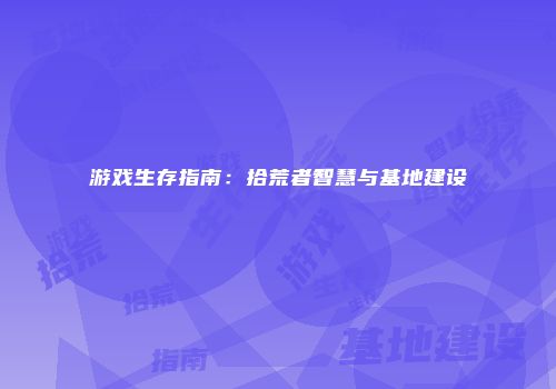 游戏生存指南：拾荒者智慧与基地建设