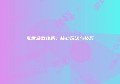 乱世游戏攻略：核心玩法与技巧