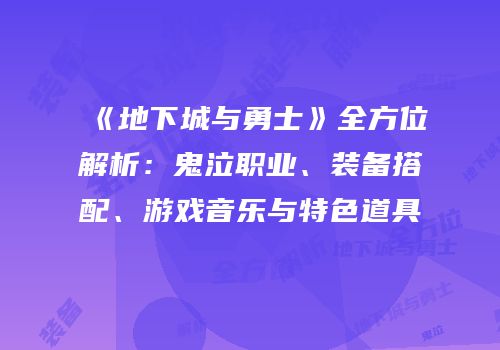 《地下城与勇士》全方位解析：鬼泣职业、装备搭配、游戏音乐与特色道具