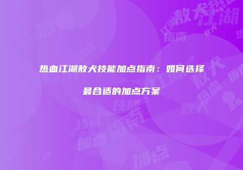 热血江湖敖犬技能加点指南：如何选择最合适的加点方案