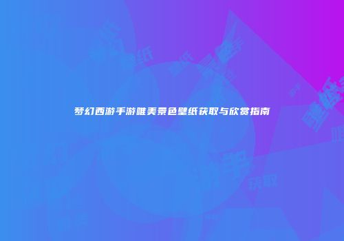 梦幻西游手游唯美景色壁纸获取与欣赏指南