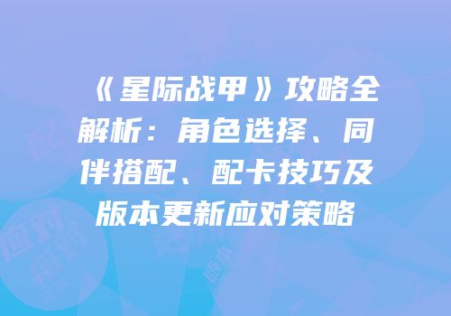 《星际战甲》攻略全解析：角色选择、同伴搭配、配卡技巧及版本更新应对策略