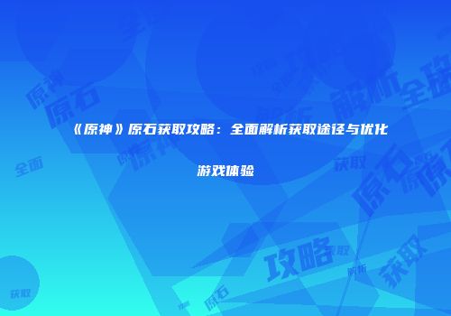 《原神》原石获取攻略：全面解析获取途径与优化游戏体验
