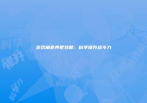 游戏角色养肥攻略：科学提升战斗力