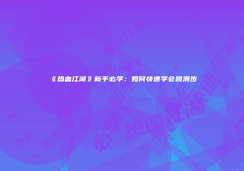 《热血江湖》新手必学：如何快速学会跳滑步