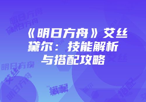 《明日方舟》艾丝黛尔：技能解析与搭配攻略