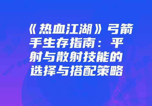 《热血江湖》弓箭手生存指南:平射与散射技能的选择与搭配策略