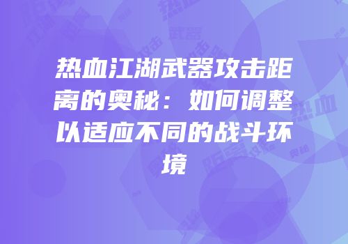 热血江湖武器攻击距离的奥秘：如何调整以适应不同的战斗环境
