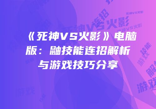 《死神VS火影》电脑版：鼬技能连招解析与游戏技巧分享