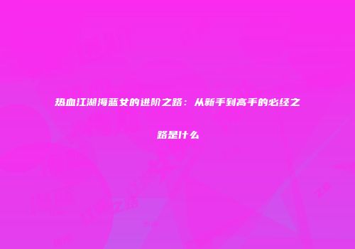 热血江湖海蓝女的进阶之路：从新手到高手的必经之路是什么