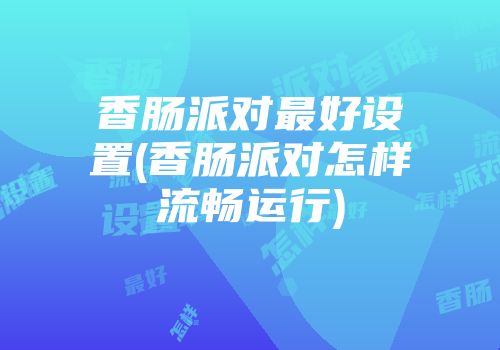 香肠派对最好设置(香肠派对怎样流畅运行)