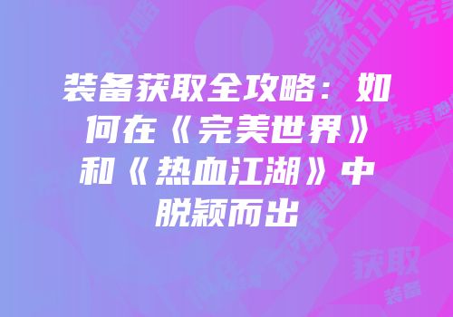 装备获取全攻略：如何在《完美世界》和《热血江湖》中脱颖而出