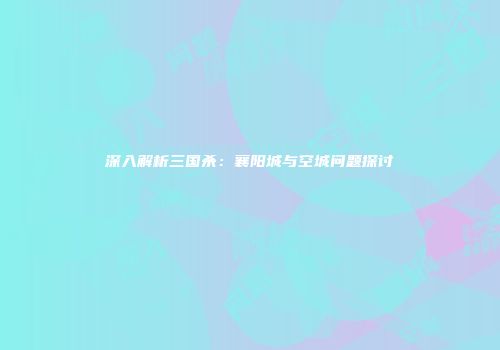 深入解析三国杀：襄阳城与空城问题探讨